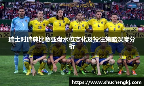 瑞士对瑞典比赛亚盘水位变化及投注策略深度分析