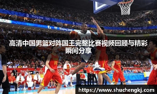 高清中国男篮对阵国王完整比赛视频回顾与精彩瞬间分享
