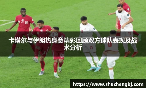 卡塔尔与伊朗热身赛精彩回顾双方球队表现及战术分析